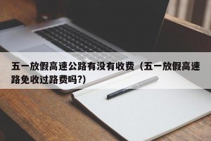 五一放假高速公路有没有收费（五一放假高速路免收过路费吗?）