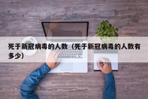 死于新冠病毒的人数（死于新冠病毒的人数有多少）