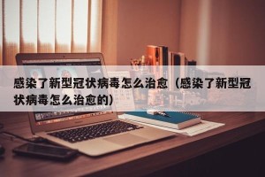 感染了新型冠状病毒怎么治愈（感染了新型冠状病毒怎么治愈的）