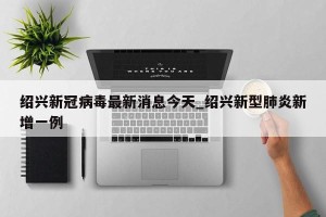 绍兴新冠病毒最新消息今天_绍兴新型肺炎新增一例