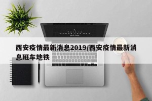 西安疫情最新消息2019/西安疫情最新消息班车地铁
