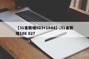 【31省新增623+1844】,31省新增108 827