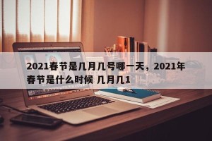 2021春节是几月几号哪一天，2021年春节是什么时候 几月几1
