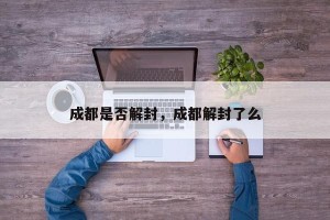 成都是否解封，成都解封了么
