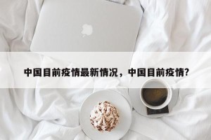 中国目前疫情最新情况，中国目前疫情?