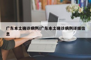 广东本土确诊病例/广东本土确诊病例详细信息