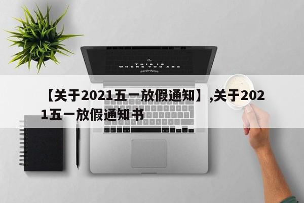 【关于2021五一放假通知】,关于2021五一放假通知书