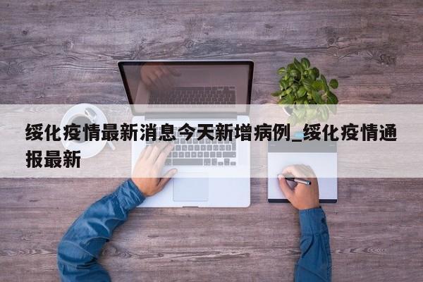 绥化疫情最新消息今天新增病例_绥化疫情通报最新