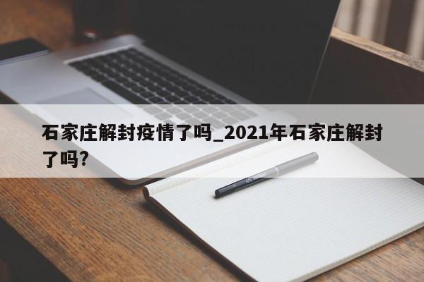 石家庄解封疫情了吗_2021年石家庄解封了吗?