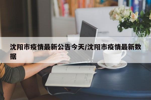 沈阳市疫情最新公告今天/沈阳市疫情最新数据