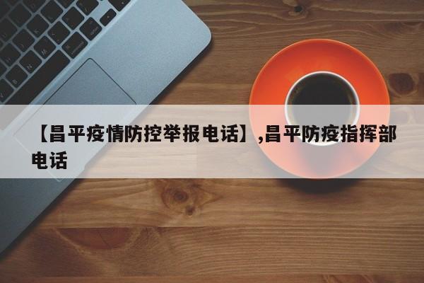 【昌平疫情防控举报电话】,昌平防疫指挥部电话