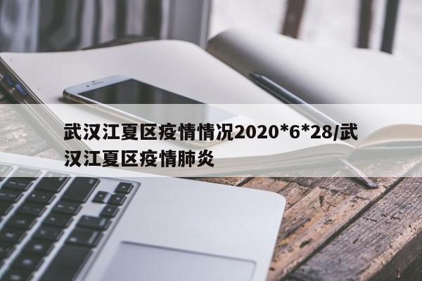 武汉江夏区疫情情况2020*6*28/武汉江夏区疫情肺炎