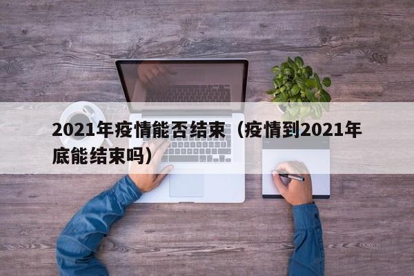 2021年疫情能否结束(疫情到2021年底能结束吗)