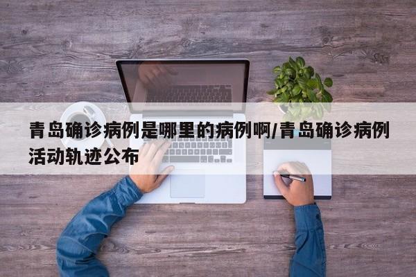 青岛确诊病例是哪里的病例啊/青岛确诊病例活动轨迹公布