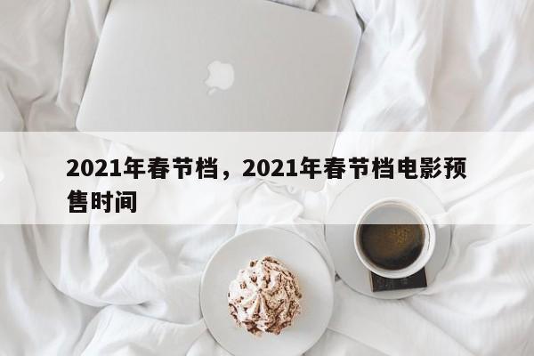 2021年春节档,2021年春节档电影预售时间
