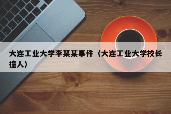 大连工业大学李某某事件(大连工业大学校长撞人)
