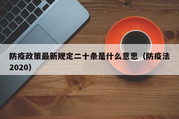 防疫政策最新规定二十条是什么意思(防疫法2020)